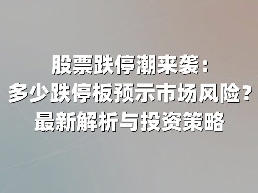 股票跌停潮来袭:多少跌停板预示市场风险?最新解析与投资策略
