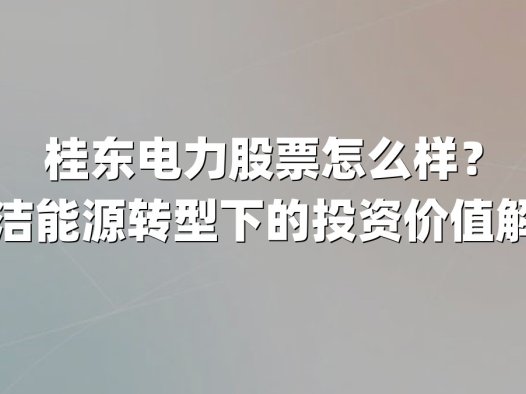 桂东电力股票怎么样？清洁能源转型下的投资价值解析