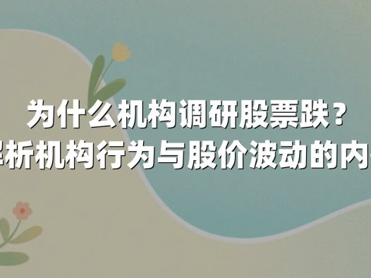 为什么机构调研股票跌？深度解析机构行为与股价波动的内在逻辑