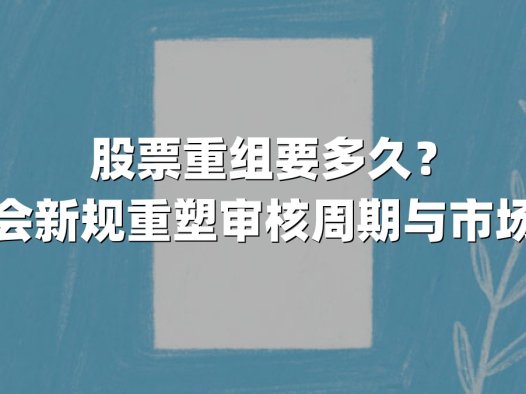 股票重组要多久？证监会新规重塑审核周期与市场生态