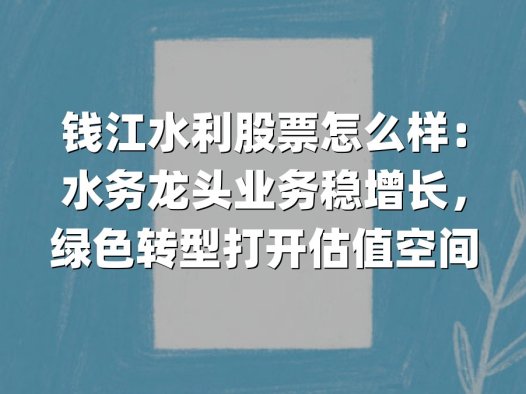 钱江水利股票怎么样：水务龙头业务稳增长，绿色转型打开估值空间