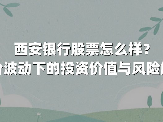西安银行股票怎么样？股价波动下的投资价值与风险解析