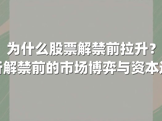 为什么股票解禁前拉升？解析解禁前的市场博弈与资本逻辑