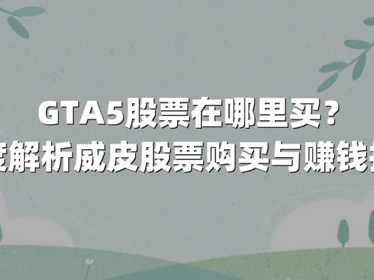 GTA5股票在哪里买？深度解析威皮股票购买与赚钱技巧