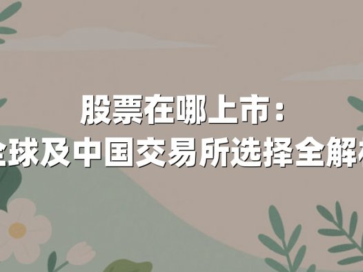 股票在哪上市：全球及中国交易所选择全解析
