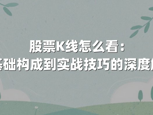 股票K线怎么看：从基础构成到实战技巧的深度解析