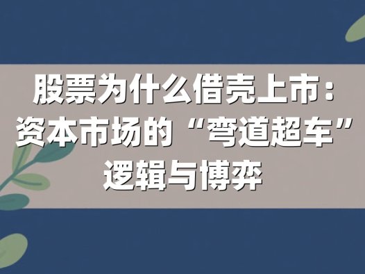 股票为什么借壳上市：资本市场的“弯道超车”逻辑与博弈