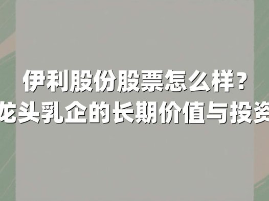 伊利股份股票怎么样？解析龙头乳企的长期价值与投资逻辑