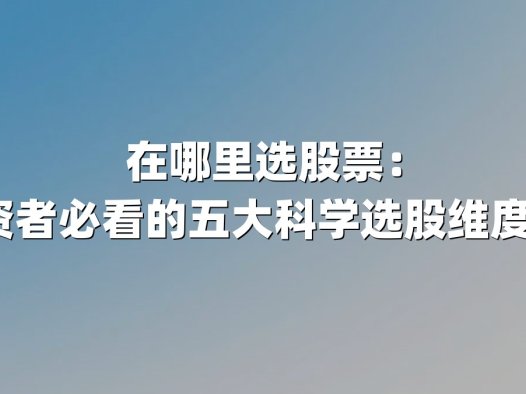 在哪里选股票：2025年投资者必看的五大科学选股维度与实战策略