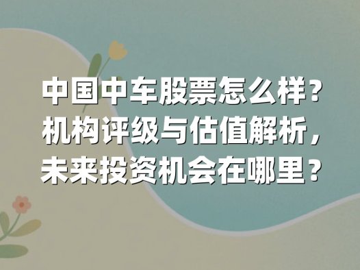 中国中车股票怎么样？机构评级与估值解析，未来投资机会在哪里？