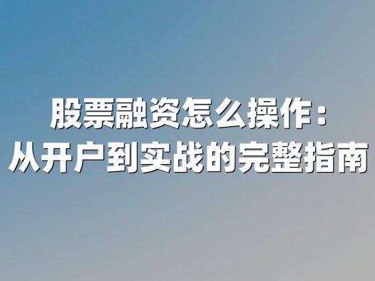 股票融资怎么操作：从开户到实战的完整指南