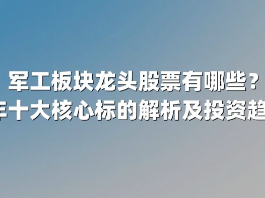 军工板块龙头股票有哪些？2025年十大核心标的解析及投资趋势前瞻