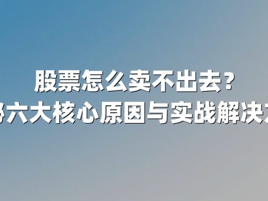 股票怎么卖不出去？揭秘六大核心原因与实战解决方案