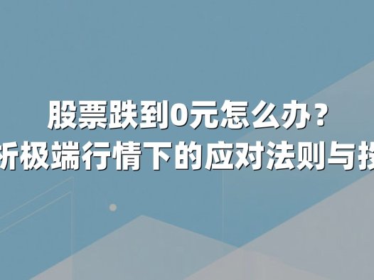 股票跌到0元怎么办？深度解析极端行情下的应对法则与投资智慧