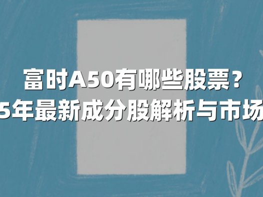 富时A50有哪些股票？2025年最新成分股解析与市场影响