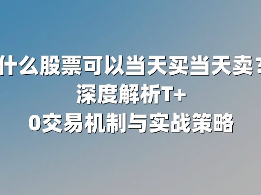 什么股票可以当天买当天卖？深度解析T+0交易机制与实战策略