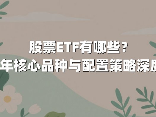 股票ETF有哪些？2025年核心品种与配置策略深度解析