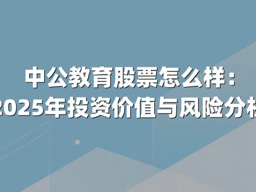 中公教育股票怎么样：2025年投资价值与风险分析