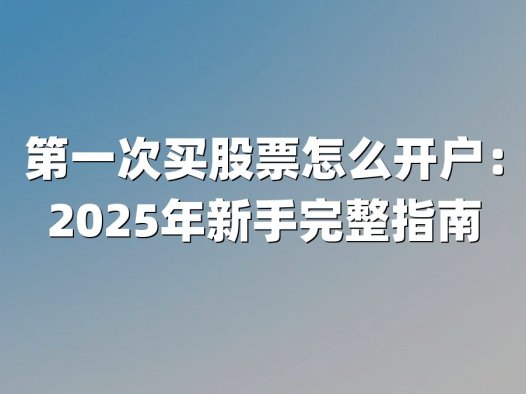 第一次买股票怎么开户：2025年新手完整指南