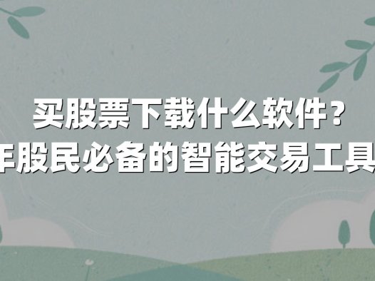 买股票下载什么软件？2025年股民必备的智能交易工具全解析