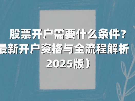 股票开户需要什么条件？最新开户资格与全流程解析（2025版）
