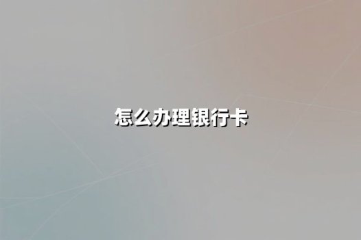 怎么办理银行卡？掌握这五个核心步骤轻松申领金融工具