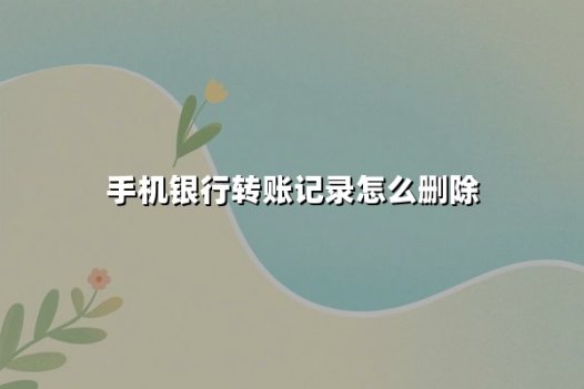 手机银行转账记录怎么删除？用户必知的真相与合规操作指南