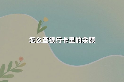 怎么查银行卡里的余额？掌握这些方法让账户管理更轻松