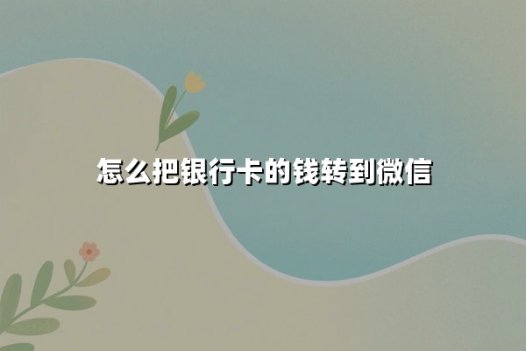 怎么把银行卡的钱转到微信：2025年最新安全转账指南