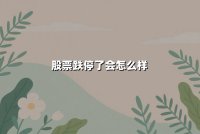 股票跌停了会怎么样(第二天是涨还是跌)：一文看懂跌停的影响与后续走势