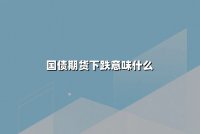 国债期货下跌意味什么(国债期货下跌原因及影响)