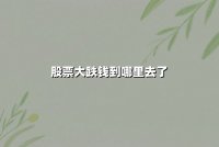 股票大跌钱到哪里去了？揭秘资金流向与市场博弈的深层逻辑