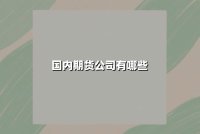 国内期货公司有哪些？2024年最新权威盘点与选择指南