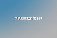 手机期货软件哪个好？2025年权威评测与用户体验深度解析