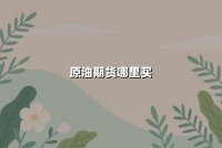 原油期货哪里买？2025年最新正规平台选择与投资指南