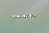 期货在哪里可以开户？2025年最新开户渠道与流程详解