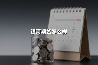 银河期货怎么样(银河期货正规靠谱吗)？深度解析头部期货公司的综合实力