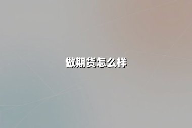做期货怎么样（期货好做吗）：揭秘杠杆游戏的真实面貌
