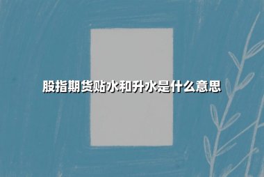 股指期货贴水和升水是什么意思(现象解析及投资影响)