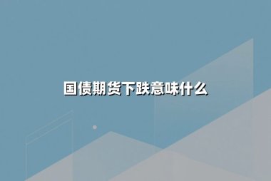 国债期货下跌意味什么(国债期货下跌原因及影响)