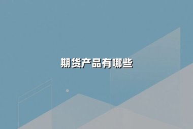 期货产品有哪些(期货里有什么品种)：一文看懂主流期货品种与市场价值