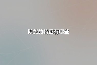 期货的特征有哪些(期货的特征有哪些特点)