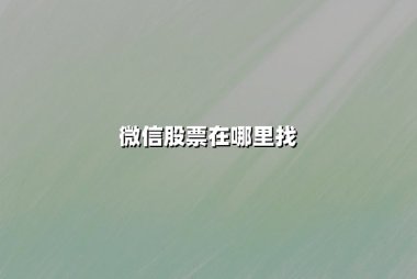 微信股票在哪里找？最新实用指南与SEO优化策略