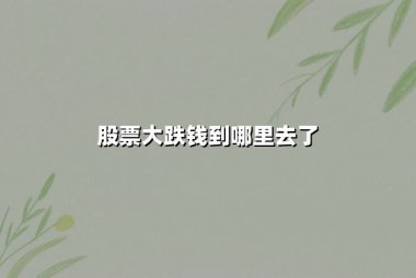 股票大跌钱到哪里去了？揭秘资金流向与市场博弈的深层逻辑