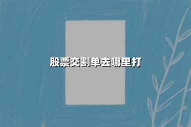 股票交割单去哪里打？2025年最新打印渠道与防骗指南