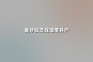 要炒股票在哪里开户：2025年最新开户指南与高性价比券商推荐