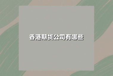 香港期货公司有哪些？2025年精选正规交易平台全解析