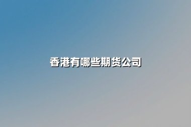 香港有哪些期货公司？2025年AA级期货公司综合解析
