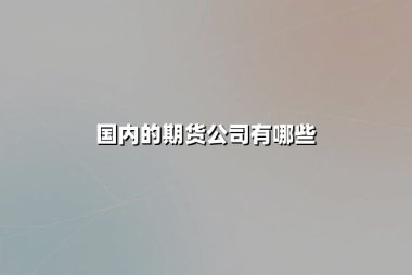 国内的期货公司有哪些？2025年最新排名与深度解析