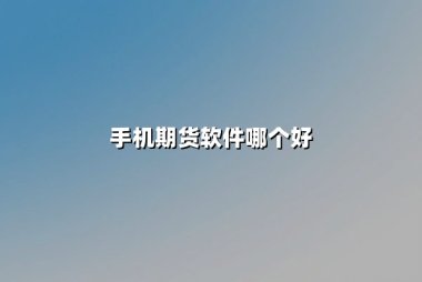 手机期货软件哪个好？2025年权威评测与用户体验深度解析